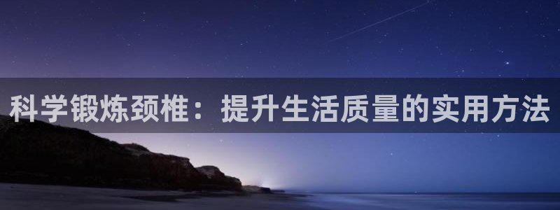 球王会体育：科学锻炼颈椎：提升生活质量的实用方法